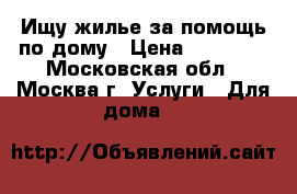 Ищу жилье за помощь по дому › Цена ­ 15 000 - Московская обл., Москва г. Услуги » Для дома   